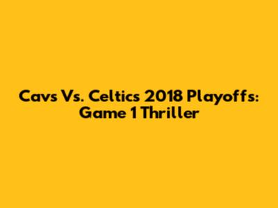 Cavs Vs. Celtics 2018 Playoffs: Game 1 Thriller