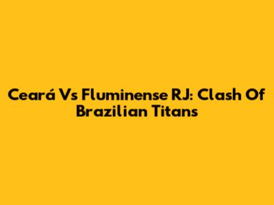 Ceará Vs Fluminense RJ: Clash Of Brazilian Titans