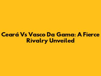 Ceará Vs Vasco Da Gama: A Fierce Rivalry Unveiled