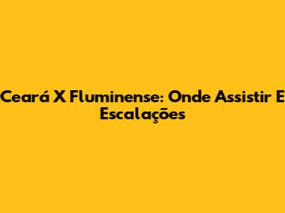 Ceará X Fluminense: Onde Assistir E Escalações