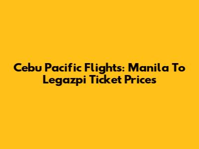 Cebu Pacific Flights: Manila To Legazpi Ticket Prices