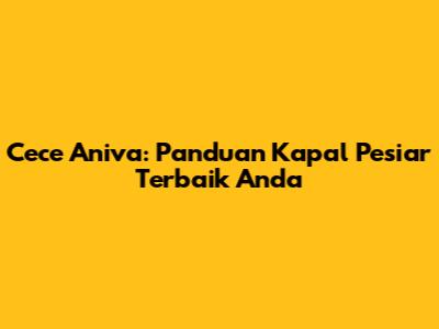 Cece Aniva: Panduan Kapal Pesiar Terbaik Anda