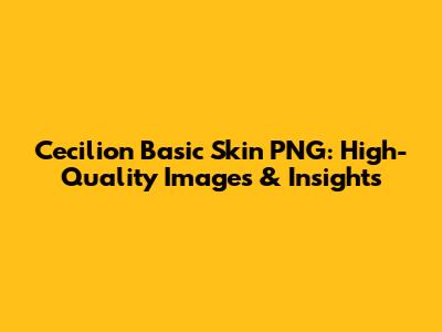 Cecilion Basic Skin PNG: High-Quality Images & Insights