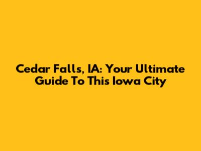 Cedar Falls, IA: Your Ultimate Guide To This Iowa City