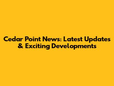 Cedar Point News: Latest Updates & Exciting Developments