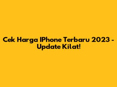 Cek Harga IPhone Terbaru 2023 - Update Kilat!