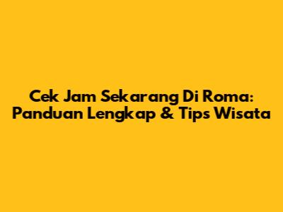 Cek Jam Sekarang Di Roma: Panduan Lengkap & Tips Wisata