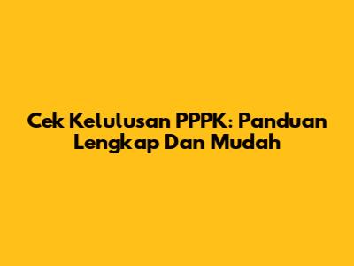 Cek Kelulusan PPPK: Panduan Lengkap Dan Mudah