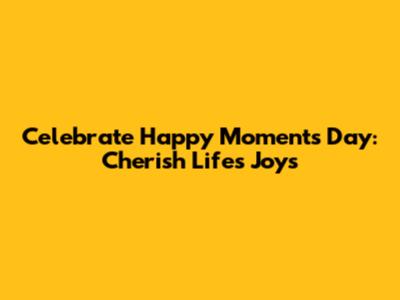 Celebrate Happy Moments Day: Cherish Life's Joys
