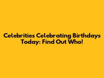 Celebrities Celebrating Birthdays Today: Find Out Who!