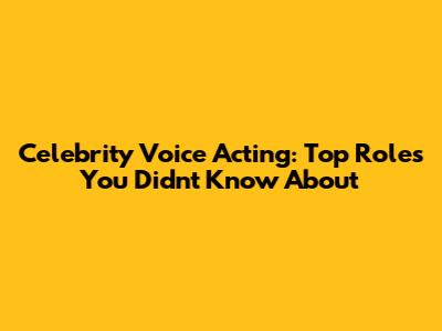 Celebrity Voice Acting: Top Roles You Didn't Know About
