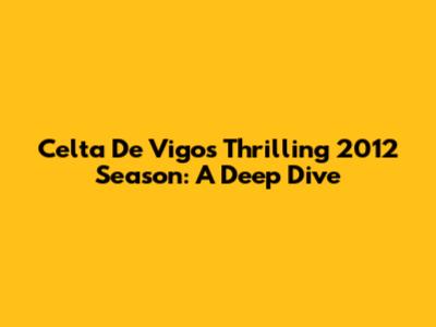 Celta De Vigo's Thrilling 2012 Season: A Deep Dive