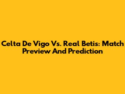 Celta De Vigo Vs. Real Betis: Match Preview And Prediction