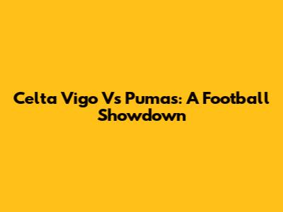 Celta Vigo Vs Pumas: A Football Showdown