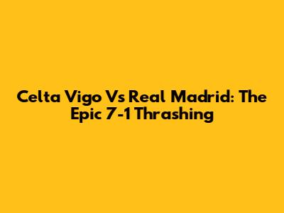 Celta Vigo Vs Real Madrid: The Epic 7-1 Thrashing