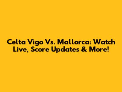 Celta Vigo Vs. Mallorca: Watch Live, Score Updates & More!