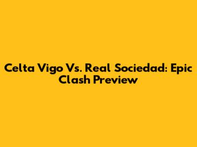 Celta Vigo Vs. Real Sociedad: Epic Clash Preview