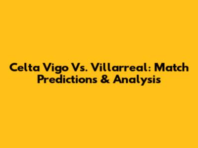 Celta Vigo Vs. Villarreal: Match Predictions & Analysis