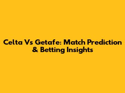 Celta Vs Getafe: Match Prediction & Betting Insights