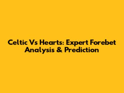 Celtic Vs Hearts: Expert Forebet Analysis & Prediction