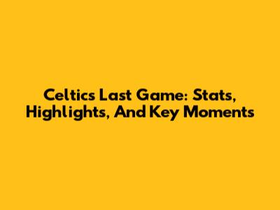 Celtics Last Game: Stats, Highlights, And Key Moments