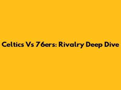 Celtics Vs 76ers: Rivalry Deep Dive