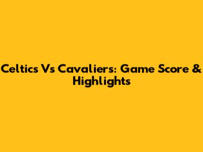 Celtics Vs Cavaliers: Game Score & Highlights