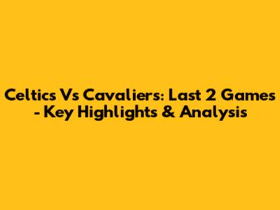 Celtics Vs Cavaliers: Last 2 Games - Key Highlights & Analysis