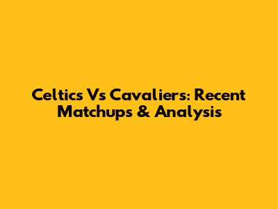 Celtics Vs Cavaliers: Recent Matchups & Analysis