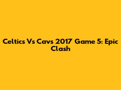 Celtics Vs Cavs 2017 Game 5: Epic Clash