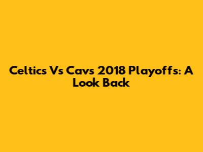 Celtics Vs Cavs 2018 Playoffs: A Look Back