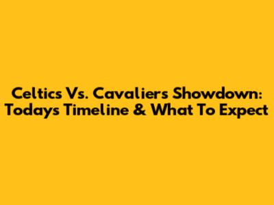 Celtics Vs. Cavaliers Showdown: Today's Timeline & What To Expect