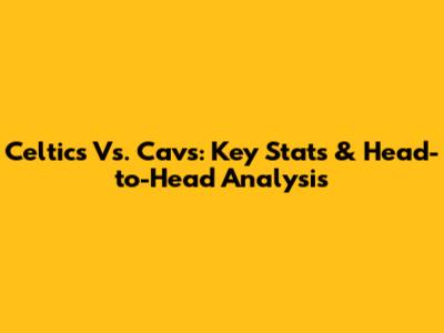 Celtics Vs. Cavs: Key Stats & Head-to-Head Analysis