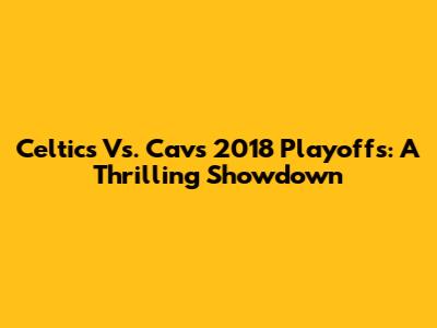Celtics Vs. Cavs 2018 Playoffs: A Thrilling Showdown