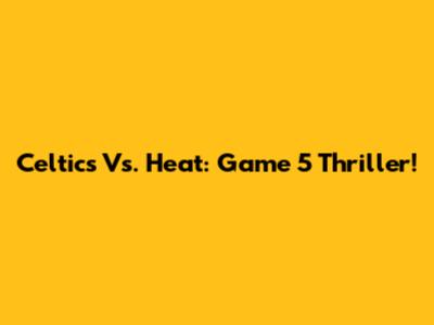 Celtics Vs. Heat: Game 5 Thriller!