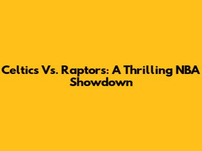 Celtics Vs. Raptors: A Thrilling NBA Showdown