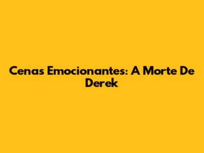 Cenas Emocionantes: A Morte De Derek