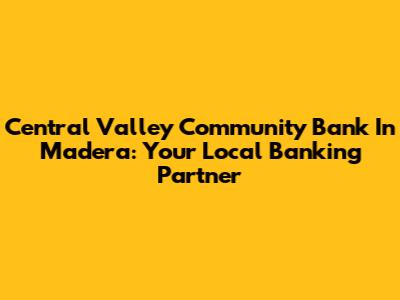 Central Valley Community Bank In Madera: Your Local Banking Partner