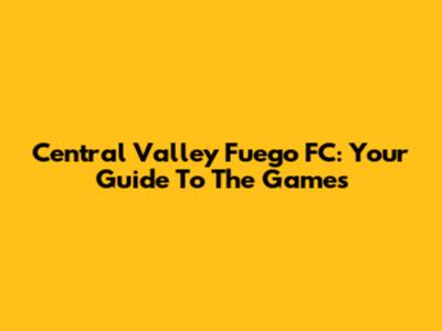 Central Valley Fuego FC: Your Guide To The Games