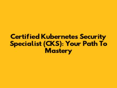 Certified Kubernetes Security Specialist (CKS): Your Path To Mastery
