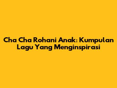 Cha Cha Rohani Anak: Kumpulan Lagu Yang Menginspirasi
