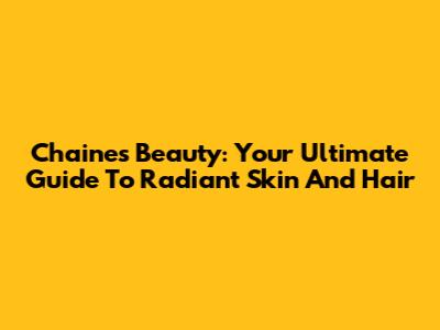 Chaines Beauty: Your Ultimate Guide To Radiant Skin And Hair