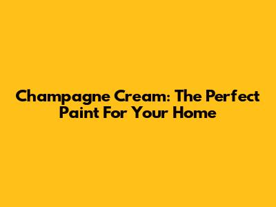 Champagne Cream: The Perfect Paint For Your Home