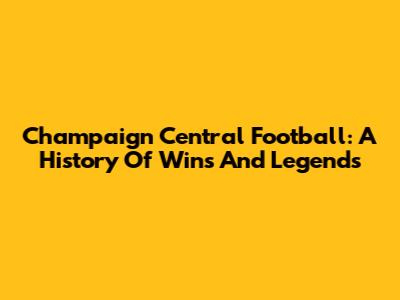 Champaign Central Football: A History Of Wins And Legends