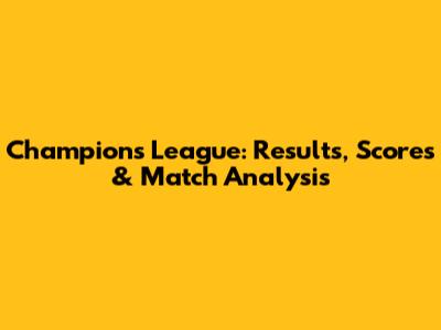 Champions League: Results, Scores & Match Analysis