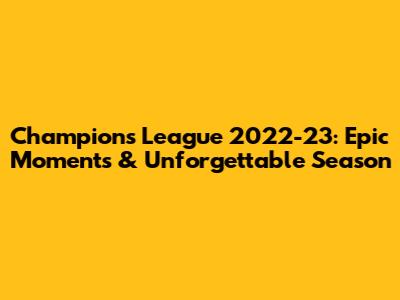 Champions League 2022-23: Epic Moments & Unforgettable Season