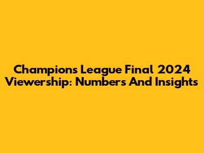 Champions League Final 2024 Viewership: Numbers And Insights