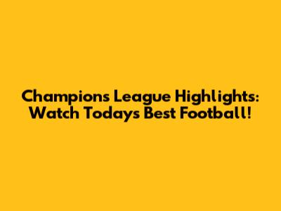 Champions League Highlights: Watch Today's Best Football!