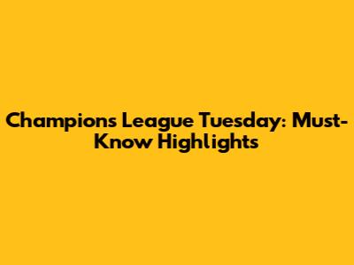 Champions League Tuesday: Must-Know Highlights