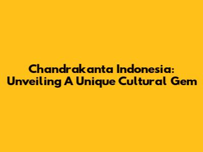 Chandrakanta Indonesia: Unveiling A Unique Cultural Gem